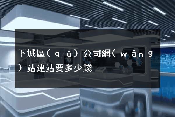 下城區(qū)公司網(wǎng)站建站要多少錢