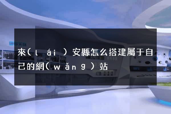 來(lái)安縣怎么搭建屬于自己的網(wǎng)站