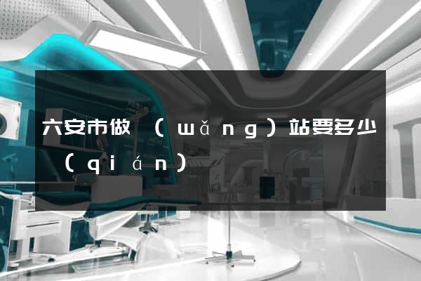 六安市做網(wǎng)站要多少錢(qián)