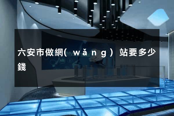 六安市做網(wǎng)站要多少錢