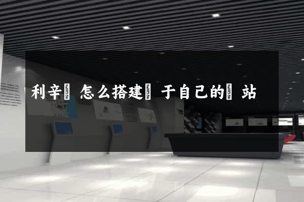利辛縣怎么搭建屬于自己的網站