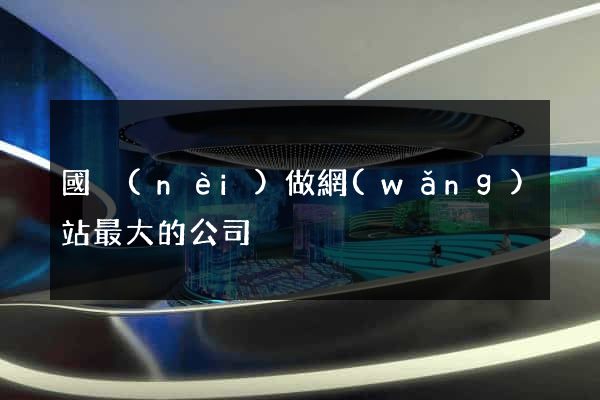 國內(nèi)做網(wǎng)站最大的公司