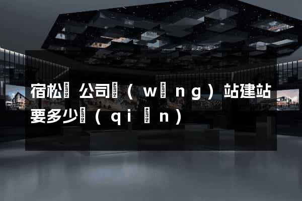 宿松縣公司網(wǎng)站建站要多少錢(qián)