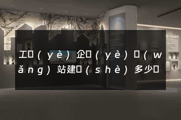 工業(yè)企業(yè)網(wǎng)站建設(shè)多少錢