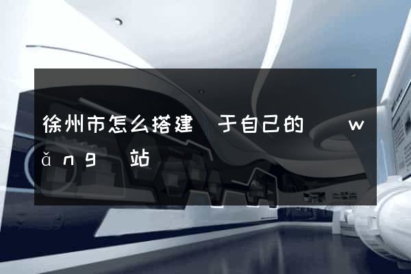 徐州市怎么搭建屬于自己的網(wǎng)站
