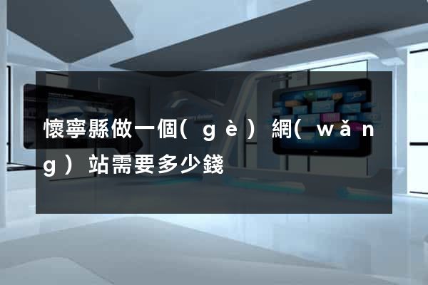 懷寧縣做一個(gè)網(wǎng)站需要多少錢