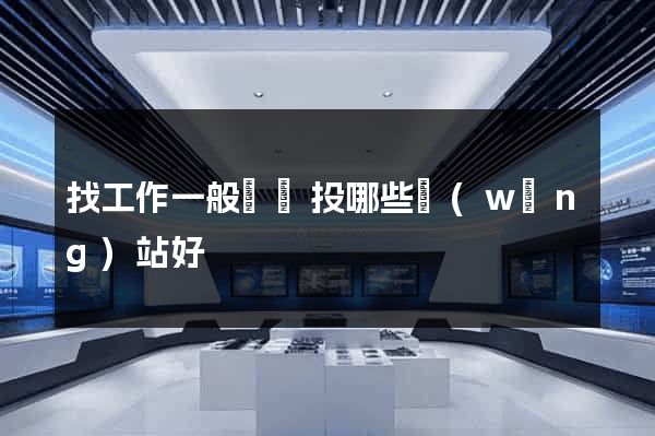 找工作一般簡歷投哪些網(wǎng)站好