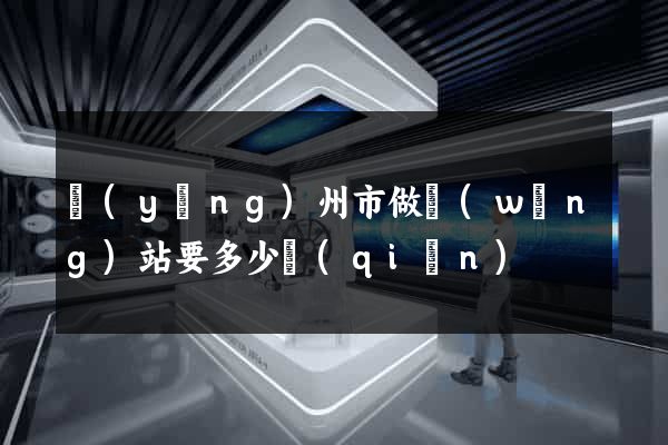 揚(yáng)州市做網(wǎng)站要多少錢(qián)
