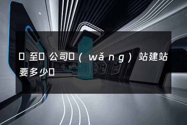 東至縣公司網(wǎng)站建站要多少錢