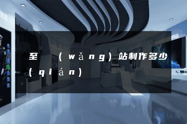 東至縣網(wǎng)站制作多少錢(qián)