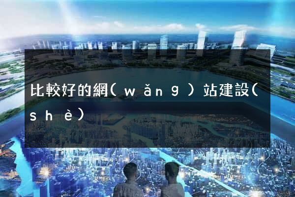 比較好的網(wǎng)站建設(shè)