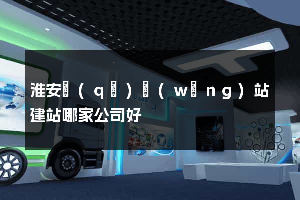 淮安區(qū)網(wǎng)站建站哪家公司好