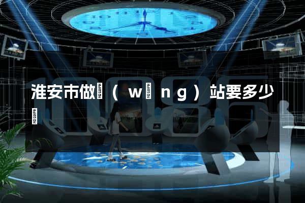 淮安市做網(wǎng)站要多少錢