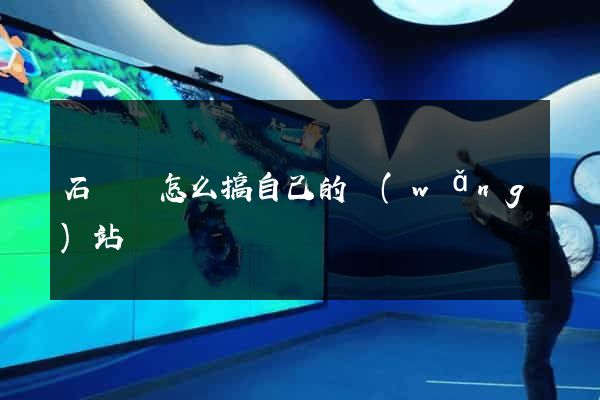 石臺縣怎么搞自己的網(wǎng)站