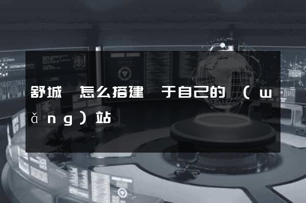 舒城縣怎么搭建屬于自己的網(wǎng)站