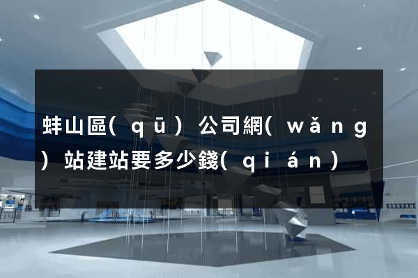 蚌山區(qū)公司網(wǎng)站建站要多少錢(qián)