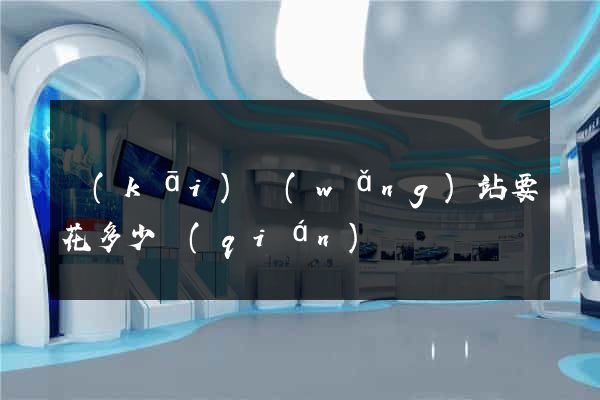 開(kāi)網(wǎng)站要花多少錢(qián)